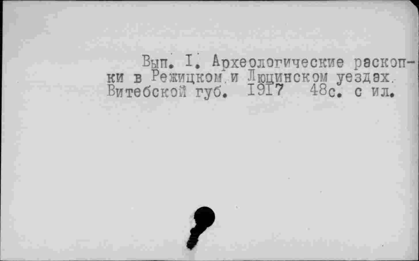 ﻿Вып. I. Археологические раскопки в Режицком.и Ленинском уездах. Витебской губ. 1917	48с. с ил.